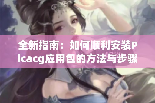 全新指南：如何顺利安装Picacg应用包的方法与步骤