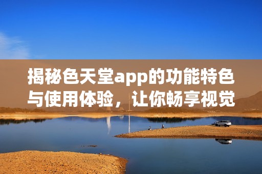 揭秘色天堂app的功能特色与使用体验，让你畅享视觉盛宴