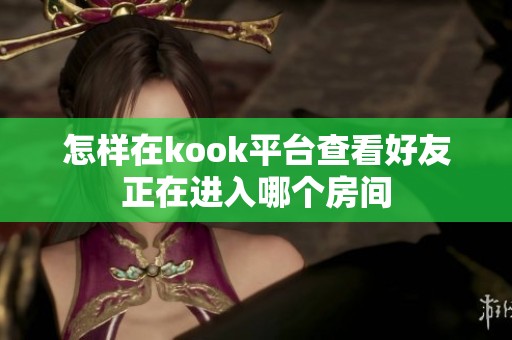 怎样在kook平台查看好友正在进入哪个房间