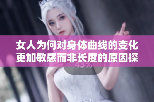 女人为何对身体曲线的变化更加敏感而非长度的原因探究