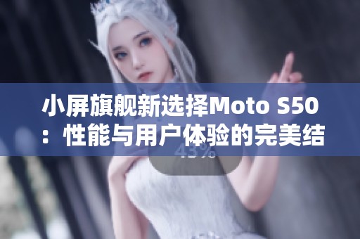 小屏旗舰新选择Moto S50：性能与用户体验的完美结合