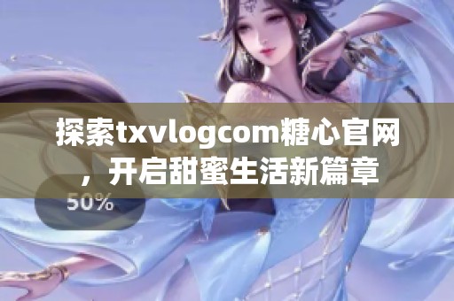 探索txvlogcom糖心官网，开启甜蜜生活新篇章