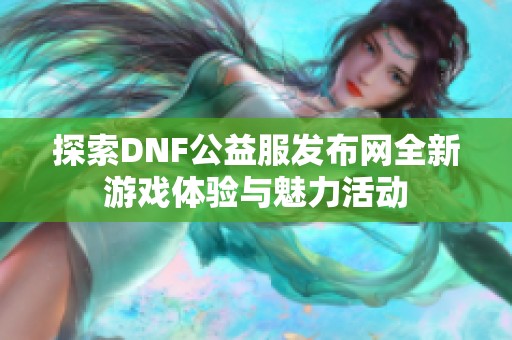 探索DNF公益服发布网全新游戏体验与魅力活动