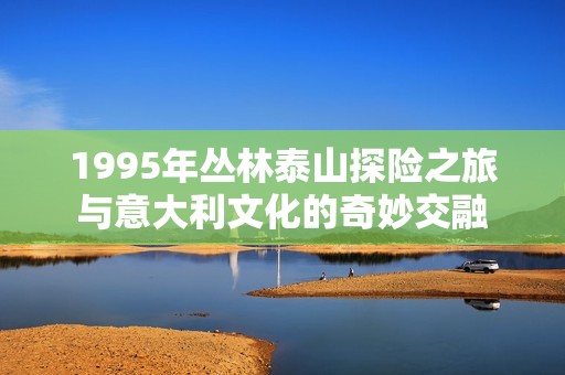 1995年丛林泰山探险之旅与意大利文化的奇妙交融