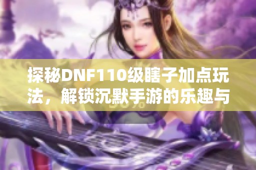 探秘DNF110级瞎子加点玩法，解锁沉默手游的乐趣与策略