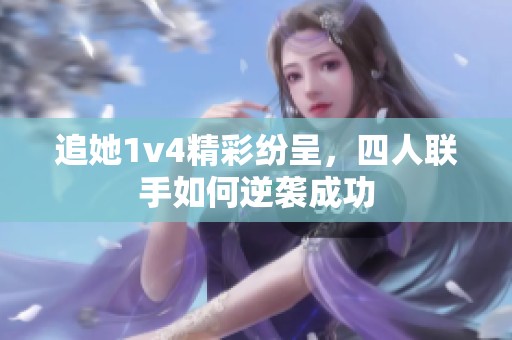 追她1v4精彩纷呈，四人联手如何逆袭成功