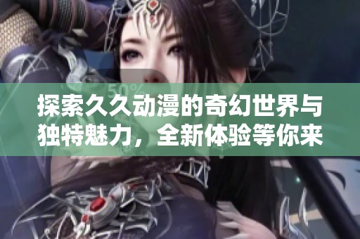 探索久久动漫的奇幻世界与独特魅力，全新体验等你来发现