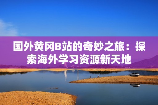 国外黄冈B站的奇妙之旅：探索海外学习资源新天地