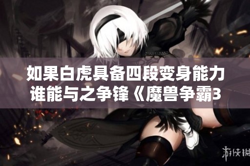 如果白虎具备四段变身能力谁能与之争锋《魔兽争霸3》新挑战分析