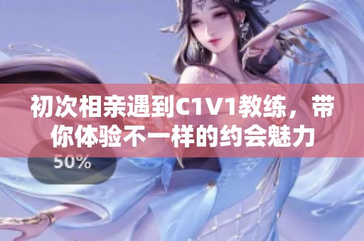 初次相亲遇到C1V1教练，带你体验不一样的约会魅力