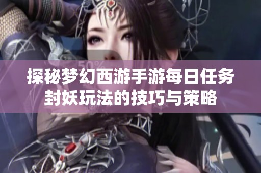 探秘梦幻西游手游每日任务封妖玩法的技巧与策略