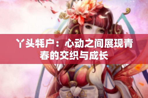 丫头牦户：心动之间展现青春的交织与成长