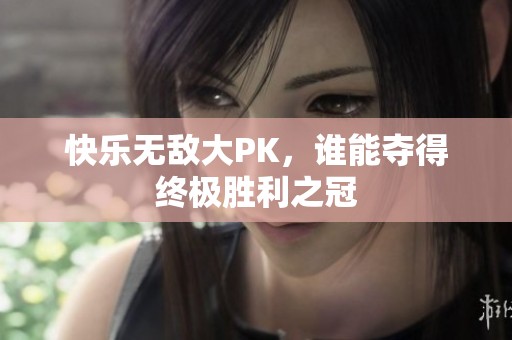 快乐无敌大PK，谁能夺得终极胜利之冠