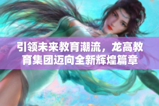 引领未来教育潮流，龙高教育集团迈向全新辉煌篇章