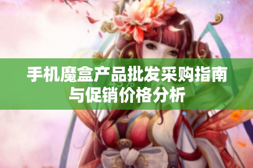 手机魔盒产品批发采购指南与促销价格分析