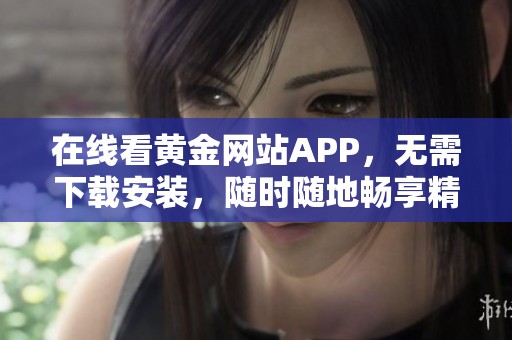 在线看黄金网站APP，无需下载安装，随时随地畅享精彩内容