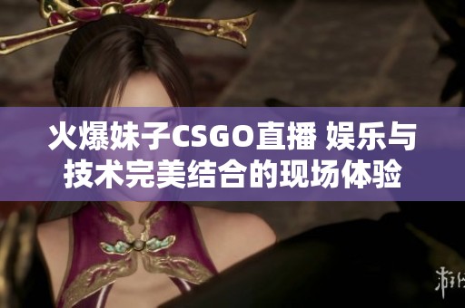 火爆妹子CSGO直播 娱乐与技术完美结合的现场体验