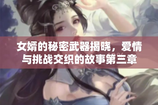 女婿的秘密武器揭晓，爱情与挑战交织的故事第三章