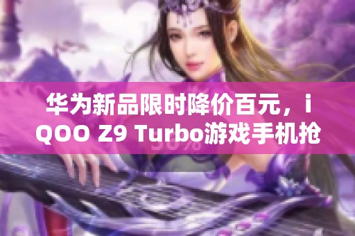 华为新品限时降价百元，iQOO Z9 Turbo游戏手机抢购进行中