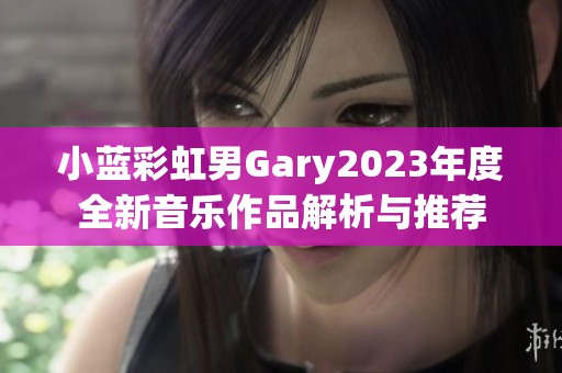 小蓝彩虹男Gary2023年度全新音乐作品解析与推荐