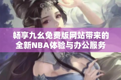 畅享九幺免费版网站带来的全新NBA体验与办公服务