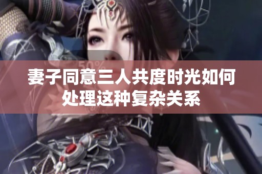 妻子同意三人共度时光如何处理这种复杂关系