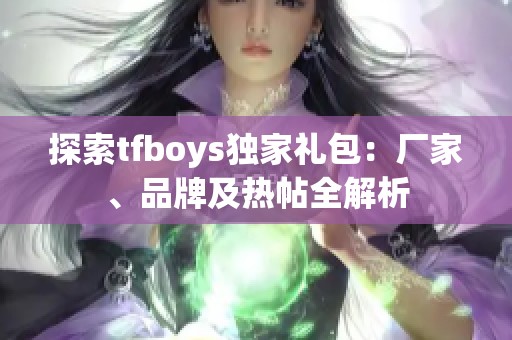 探索tfboys独家礼包：厂家、品牌及热帖全解析