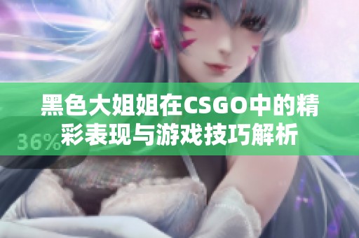 黑色大姐姐在CSGO中的精彩表现与游戏技巧解析