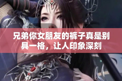 兄弟你女朋友的裤子真是别具一格，让人印象深刻