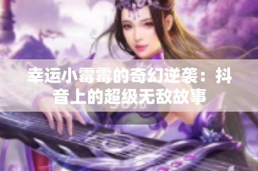 幸运小霉霉的奇幻逆袭：抖音上的超级无敌故事