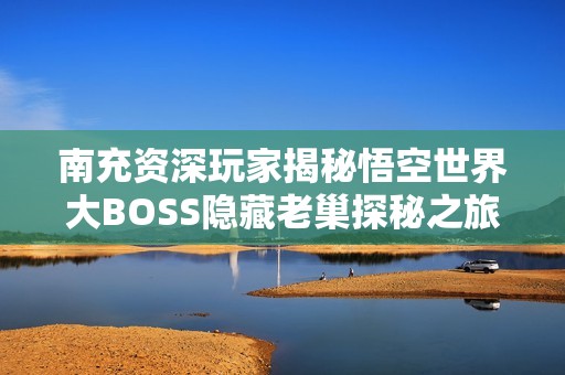 南充资深玩家揭秘悟空世界大BOSS隐藏老巢探秘之旅