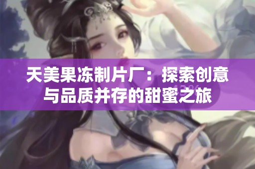 天美果冻制片厂：探索创意与品质并存的甜蜜之旅