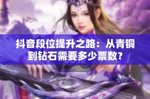 抖音段位提升之路：从青铜到钻石需要多少票数？