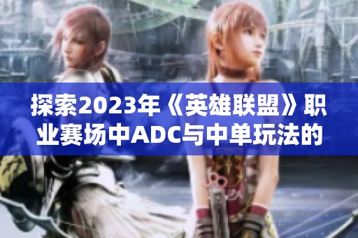 探索2023年《英雄联盟》职业赛场中ADC与中单玩法的崛起原因