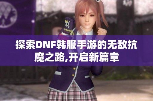 探索DNF韩服手游的无敌抗魔之路,开启新篇章