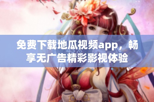 免费下载地瓜视频app，畅享无广告精彩影视体验