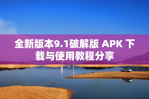 全新版本9.1破解版 APK 下载与使用教程分享