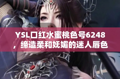 YSL口红水蜜桃色号6248，缔造柔和妩媚的迷人唇色