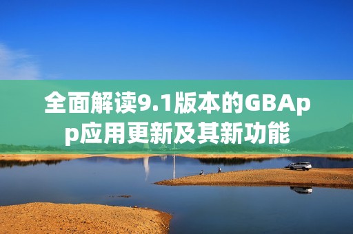 全面解读9.1版本的GBApp应用更新及其新功能