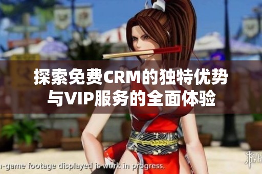 探索免费CRM的独特优势与VIP服务的全面体验