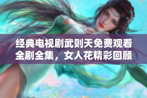 经典电视剧武则天免费观看全剧全集，女人花精彩回顾