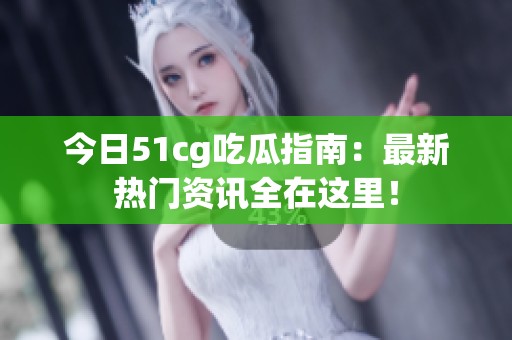 今日51cg吃瓜指南：最新热门资讯全在这里！