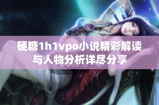 硬糖1h1vpo小说精彩解读与人物分析详尽分享