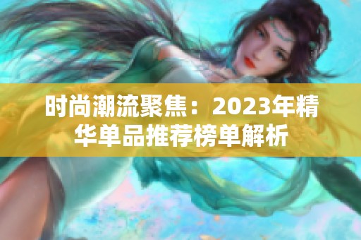 时尚潮流聚焦：2023年精华单品推荐榜单解析