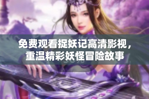 免费观看捉妖记高清影视，重温精彩妖怪冒险故事