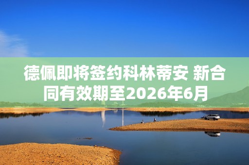 德佩即将签约科林蒂安 新合同有效期至2026年6月