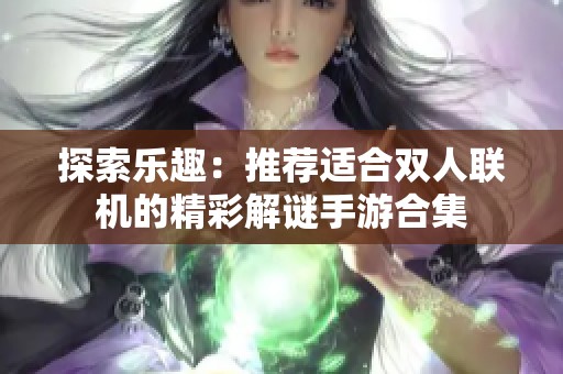 探索乐趣：推荐适合双人联机的精彩解谜手游合集