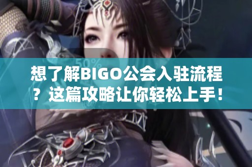 想了解BIGO公会入驻流程？这篇攻略让你轻松上手！