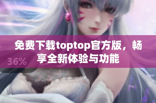 免费下载toptop官方版，畅享全新体验与功能