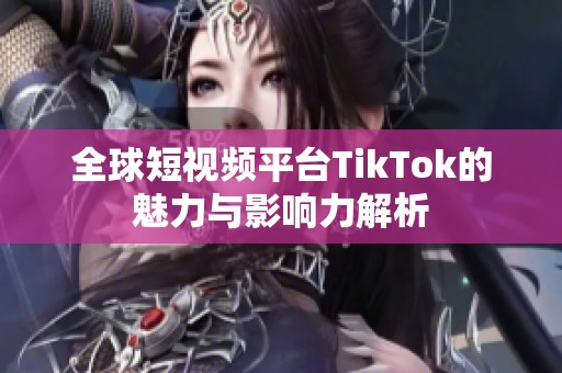 全球短视频平台TikTok的魅力与影响力解析